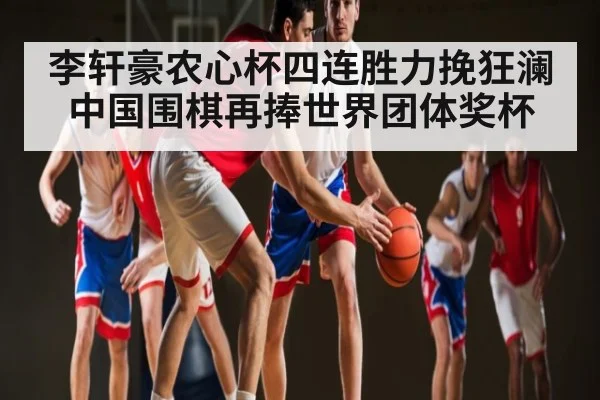 李轩豪农心杯四连胜力挽狂澜 中国围棋再捧世界团体奖杯