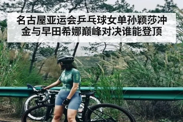 名古屋亚运会乒乓球女单孙颖莎冲金与早田希娜巅峰对决谁能登顶