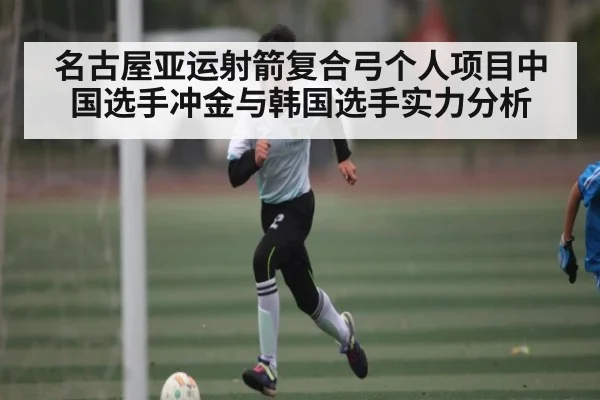 名古屋亚运射箭复合弓个人项目中国选手冲金与韩国选手实力分析