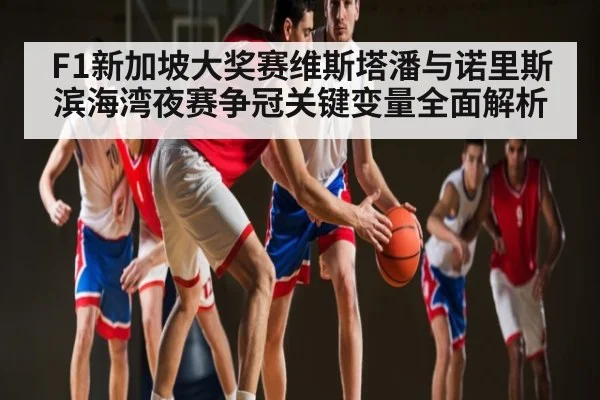 F1新加坡大奖赛维斯塔潘与诺里斯滨海湾夜赛争冠关键变量全面解析