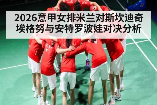 2026意甲女排米兰对斯坎迪奇 埃格努与安特罗波娃对决分析