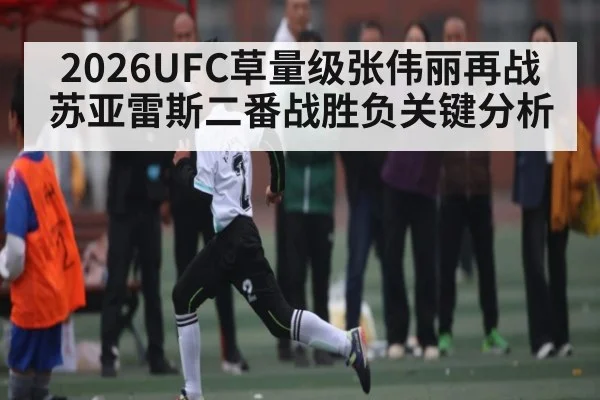 2026UFC草量级张伟丽再战苏亚雷斯二番战胜负关键分析
