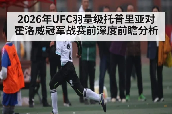 2026年UFC羽量级托普里亚对霍洛威冠军战赛前深度前瞻分析