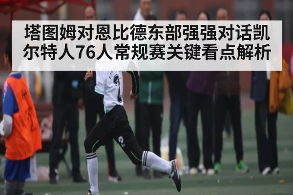 塔图姆对恩比德东部强强对话凯尔特人76人常规赛关键看点解析 - kaiyun